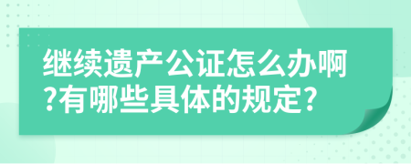 继续遗产公证怎么办啊?有哪些具体的规定?