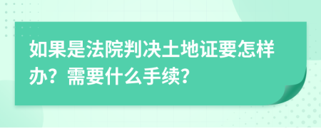 如果是法院判决土地证要怎样办？需要什么手续？