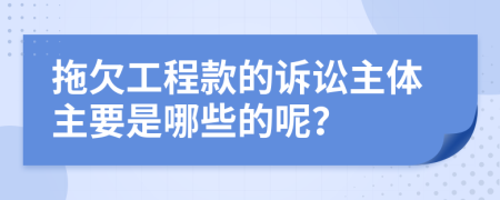 拖欠工程款的诉讼主体主要是哪些的呢？