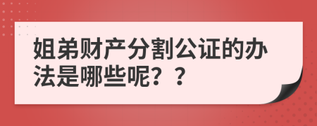 姐弟财产分割公证的办法是哪些呢？？