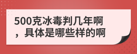 500克冰毒判几年啊，具体是哪些样的啊