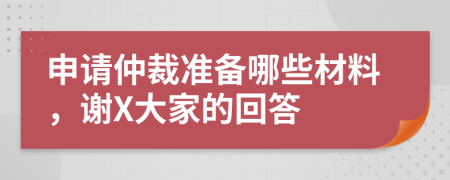 申请仲裁准备哪些材料，谢X大家的回答