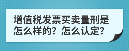 增值税发票买卖量刑是怎么样的？怎么认定？