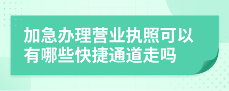 加急办理营业执照可以有哪些快捷通道走吗