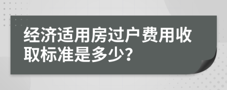 经济适用房过户费用收取标准是多少？