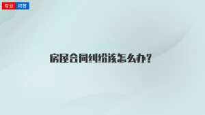 房屋合同纠纷该怎么办？