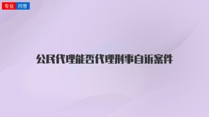 公民代理能否代理刑事自诉案件