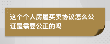 这个个人房屋买卖协议怎么公证是需要公正的吗