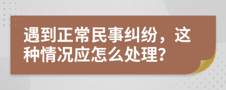 遇到正常民事纠纷，这种情况应怎么处理？
