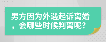 男方因为外遇起诉离婚，会哪些时候判离呢？