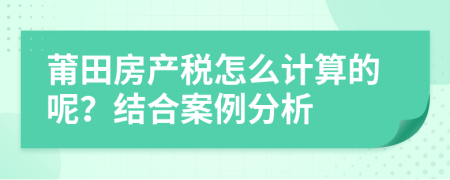 莆田房产税怎么计算的呢？结合案例分析