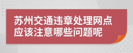 苏州交通违章处理网点应该注意哪些问题呢