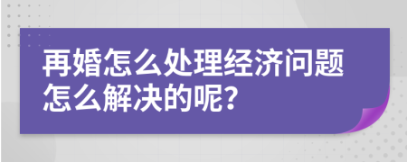 再婚怎么处理经济问题怎么解决的呢？