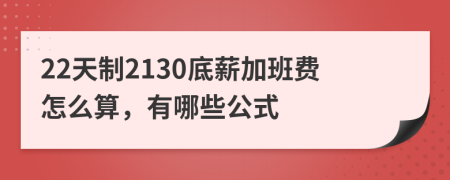 22天制2130底薪加班费怎么算，有哪些公式