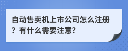 自动售卖机上市公司怎么注册？有什么需要注意？