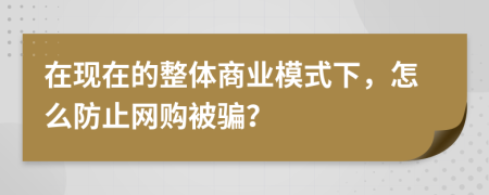 在现在的整体商业模式下，怎么防止网购被骗？
