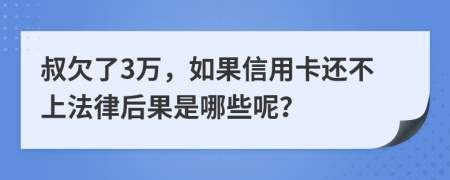 叔欠了3万，如果信用卡还不上法律后果是哪些呢？