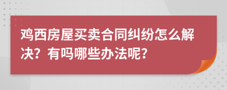 鸡西房屋买卖合同纠纷怎么解决？有吗哪些办法呢？