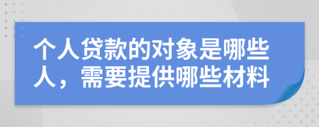 个人贷款的对象是哪些人，需要提供哪些材料