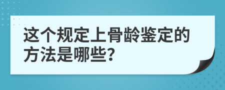 这个规定上骨龄鉴定的方法是哪些？