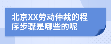 北京XX劳动仲裁的程序步骤是哪些的呢