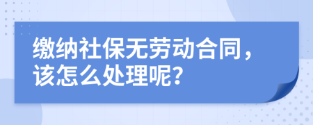 缴纳社保无劳动合同，该怎么处理呢？