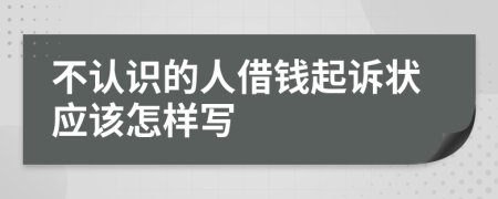 不认识的人借钱起诉状应该怎样写