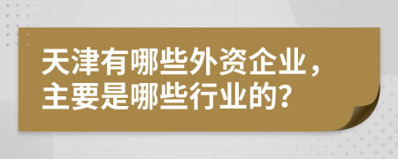 天津有哪些外资企业，主要是哪些行业的？