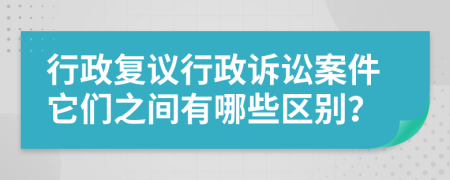 行政复议行政诉讼案件它们之间有哪些区别？