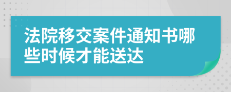 法院移交案件通知书哪些时候才能送达