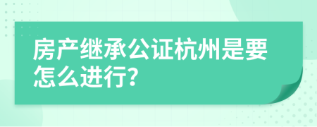 房产继承公证杭州是要怎么进行？