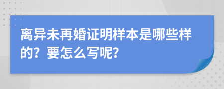 离异未再婚证明样本是哪些样的？要怎么写呢？