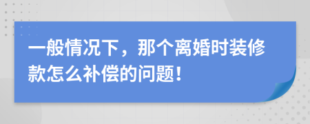 一般情况下，那个离婚时装修款怎么补偿的问题！