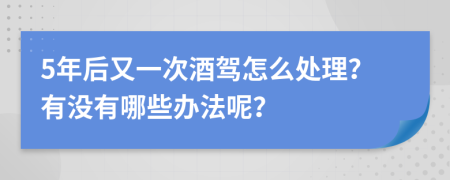 5年后又一次酒驾怎么处理？有没有哪些办法呢？