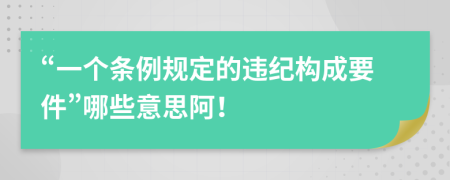 “一个条例规定的违纪构成要件”哪些意思阿！