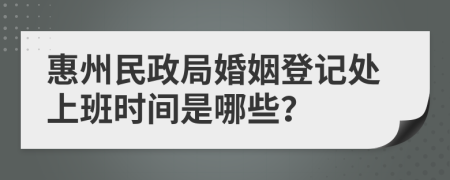 惠州民政局婚姻登记处上班时间是哪些？