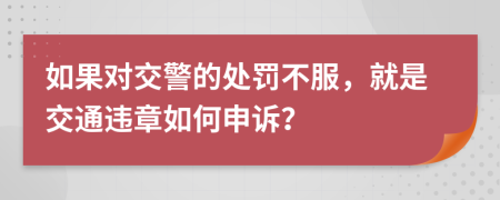 如果对交警的处罚不服，就是交通违章如何申诉？