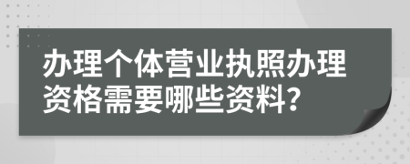 办理个体营业执照办理资格需要哪些资料？