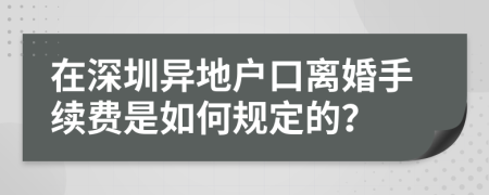 在深圳异地户口离婚手续费是如何规定的？