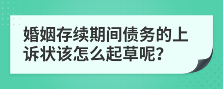 婚姻存续期间债务的上诉状该怎么起草呢？