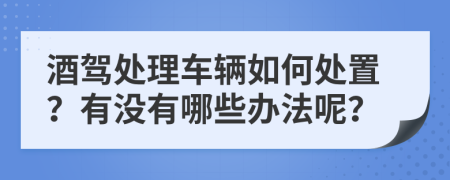 酒驾处理车辆如何处置？有没有哪些办法呢？