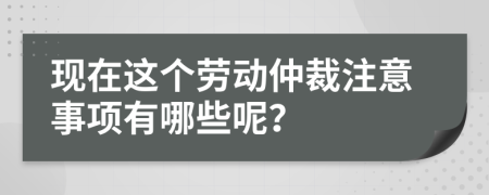 现在这个劳动仲裁注意事项有哪些呢？