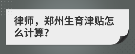 律师，郑州生育津贴怎么计算？