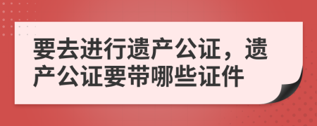 要去进行遗产公证，遗产公证要带哪些证件