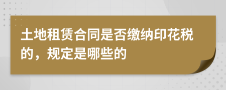 土地租赁合同是否缴纳印花税的，规定是哪些的