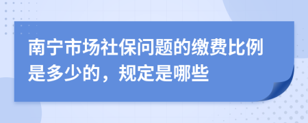 南宁市场社保问题的缴费比例是多少的，规定是哪些