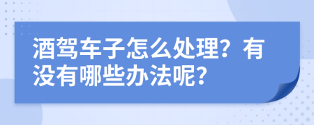 酒驾车子怎么处理？有没有哪些办法呢？