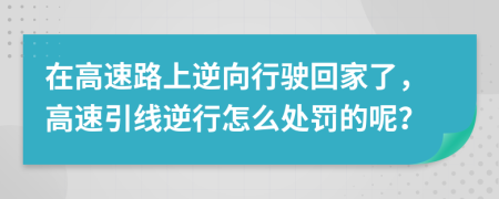 在高速路上逆向行驶回家了，高速引线逆行怎么处罚的呢？