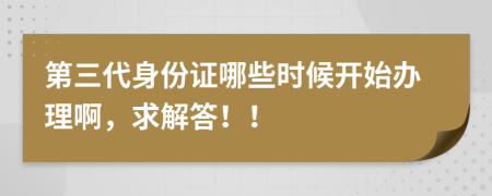 第三代身份证哪些时候开始办理啊，求解答！！