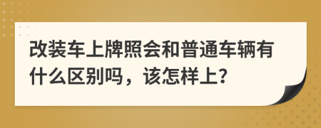 改装车上牌照会和普通车辆有什么区别吗，该怎样上？